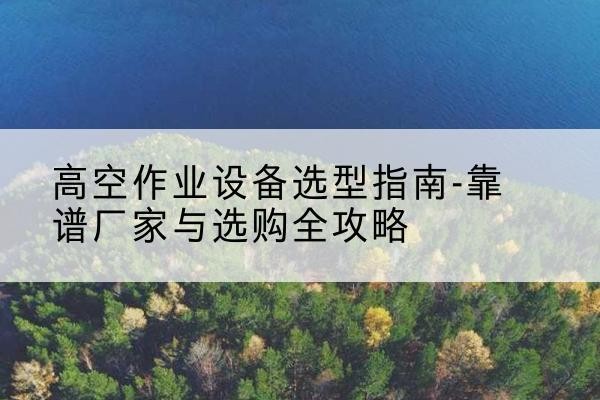 魏都升降车厂家-高空作业设备选型指南-靠谱厂家与选购全攻略