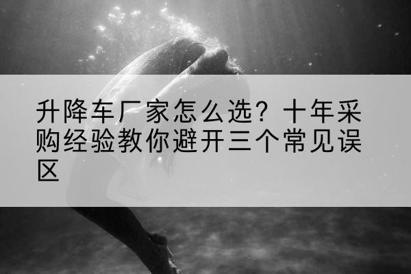 魏都升降车厂家-怎么选？十年采购经验教你避开三个常见误区