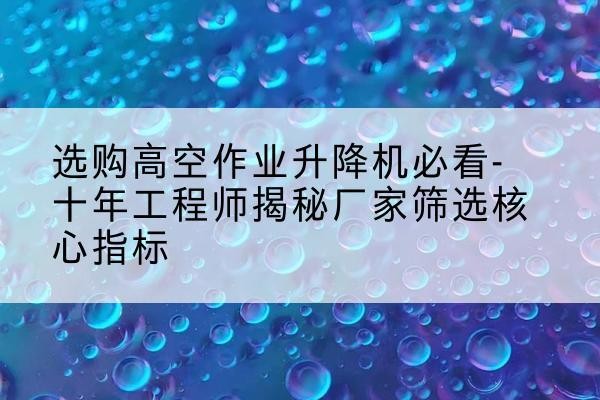 魏都高空作业升降机厂家推荐-选购高空作业升降机必看-十年工程师揭秘厂家筛选核心指标