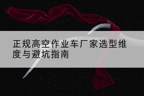 魏都高空作业车厂家-正规选型维度与避坑指南
