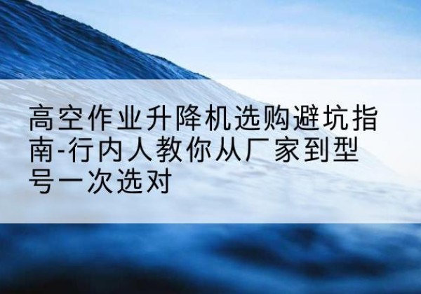 魏都升降平台厂家-高空作业升降机选购避坑指南-行内人教你从厂家到型号一次选对