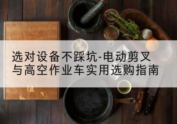 魏都电动剪叉升降平台怎么选-选对设备不踩坑-电动剪叉与高空作业车实用选购指南