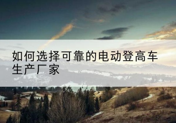 魏都电动登高车厂家-如何选择可靠的电动登高车生产厂家