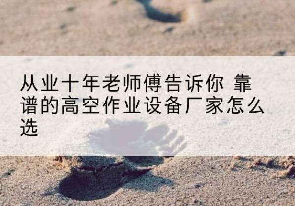 魏都高空作业升降机厂家推荐-从业十年老师傅告诉你 靠谱的高空作业设备厂家怎么选