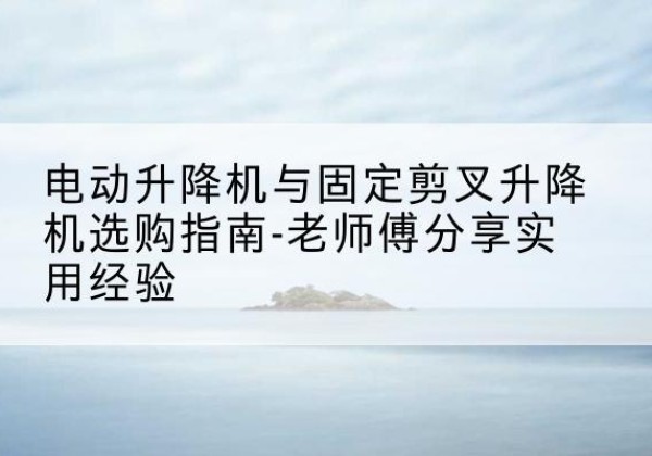 魏都电动升降机怎么选-电动升降机与固定剪叉升降机选购指南-老师傅分享实用经验