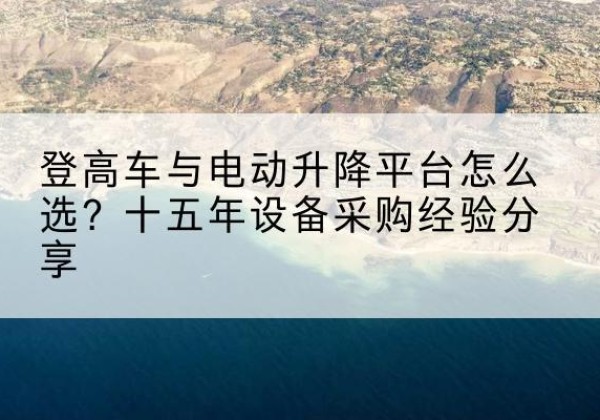 魏都登高车厂家厂家-登高车与电动升降平台怎么选？十五年设备采购经验分享