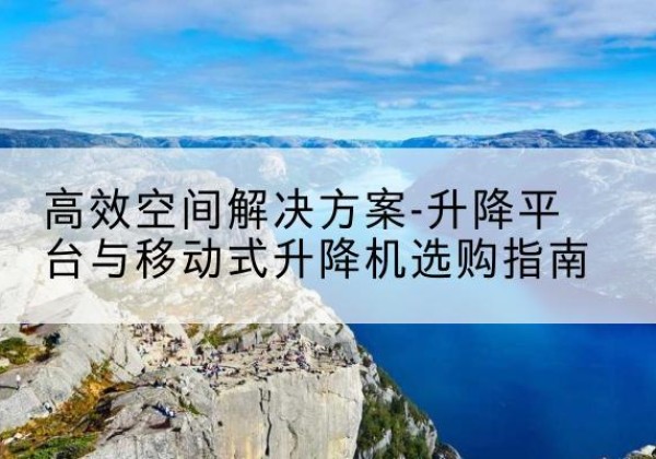 魏都升降平台厂家-*空间解决方案-升降平台与移动式升降机选购指南