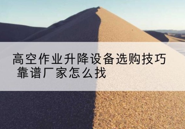 魏都电动升降平台厂家推荐-高空作业升降设备选购技巧 靠谱厂家怎么找