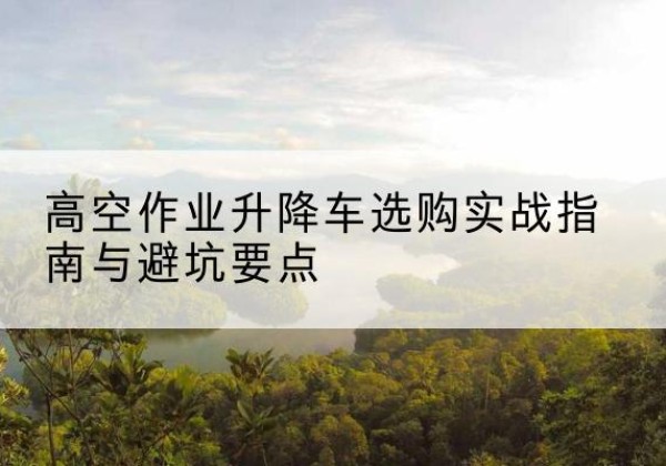 魏都升降车怎么选-高空作业升降车选购实战指南与避坑要点
