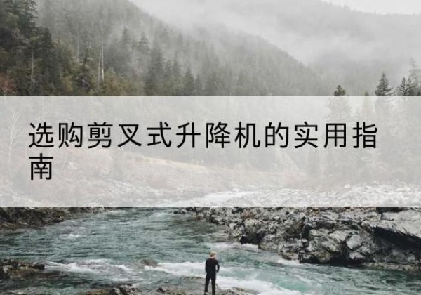 魏都剪叉式升降机怎么选-选购剪叉式升降机的实用指南