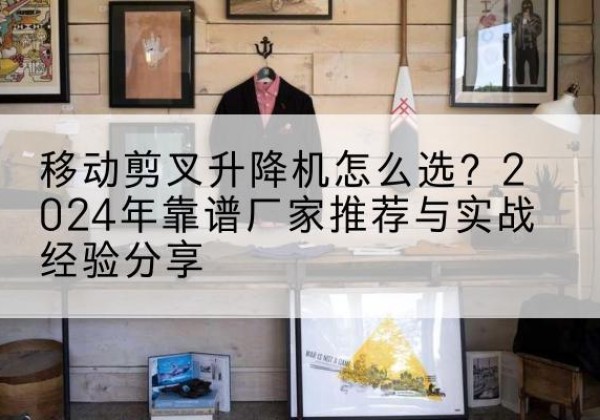 魏都升降平台厂家推荐-移动剪叉升降机怎么选？2024年靠谱厂家推荐与实战经验分享