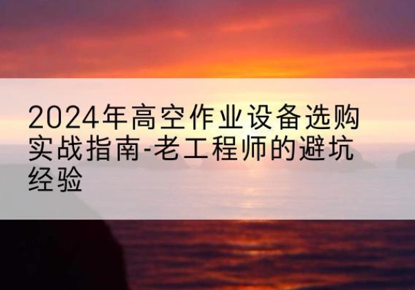 魏都高空作业升降机厂家推荐-2024年高空作业设备选购实战指南-老工程师的避坑经验