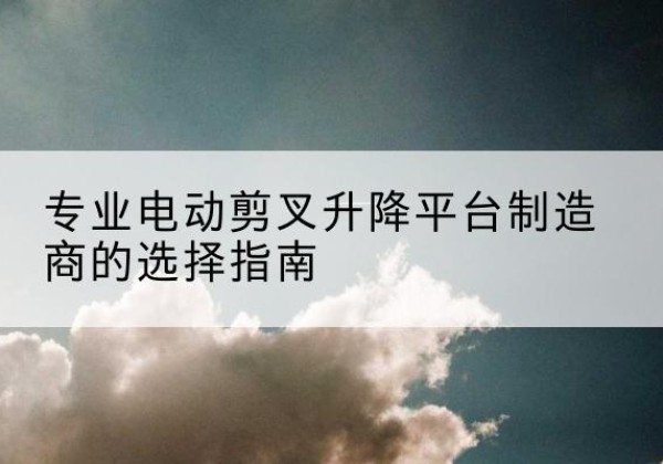 魏都电动剪叉升降平台厂家-专业电动剪叉升降平台制造商的选择指南