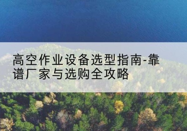 魏都升降车厂家-高空作业设备选型指南-靠谱厂家与选购全攻略