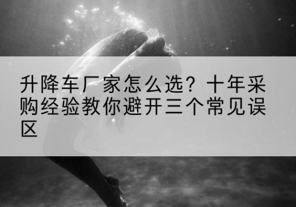 魏都升降车厂家-怎么选？十年采购经验教你避开三个常见误区