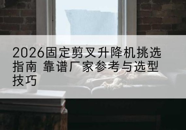魏都固定剪叉升降机厂家推荐-2026固定剪叉升降机挑选指南 靠谱厂家参考与选型技巧