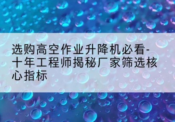 魏都高空作业升降机厂家推荐-选购高空作业升降机必看-十年工程师揭秘厂家筛选核心指标