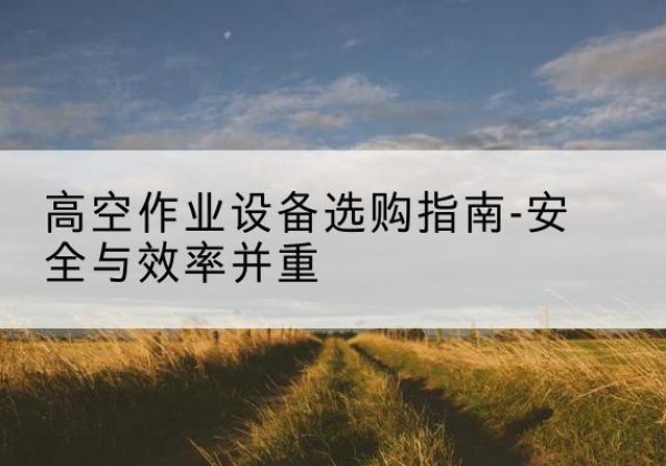 魏都登高车怎么选-高空作业设备选购指南-安全与效率并重